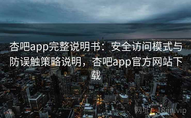 杏吧app完整说明书：安全访问模式与防误触策略说明，杏吧app官方网站下载