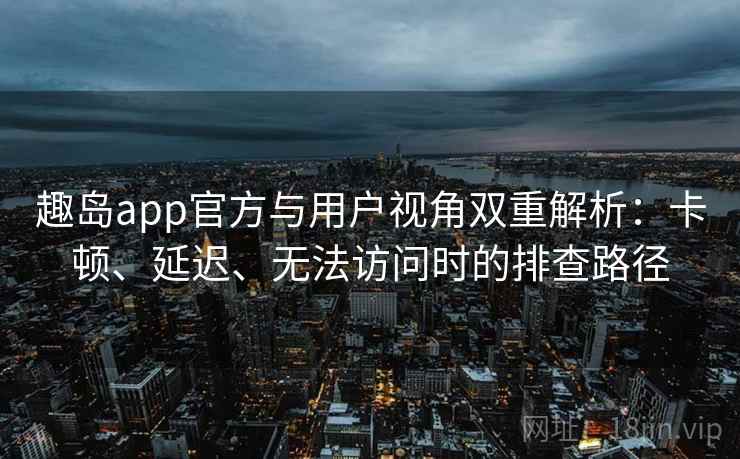 趣岛app官方与用户视角双重解析:卡顿、延迟、无法访问时的排查路径 趣岛app官方与用户视角双重解析:卡顿、延迟、无法访问时的排查路径