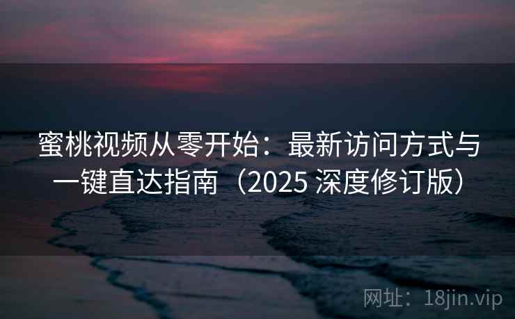 蜜桃视频从零开始：最新访问方式与一键直达指南（2025 深度修订版）