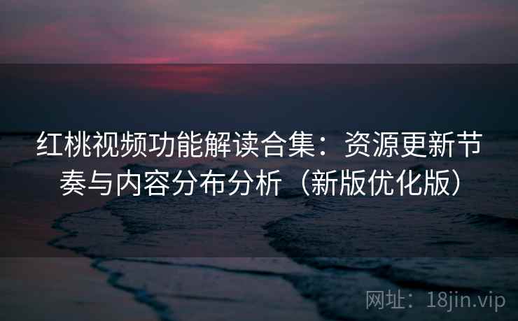 红桃视频功能解读合集：资源更新节奏与内容分布分析（新版优化版）