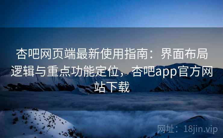 杏吧网页端最新使用指南:界面布局逻辑与重点功能定位,杏吧app官方网站下载 杏吧网页端最新使用指南:界面布局逻辑与重点功能定位,杏吧app官方网站下载