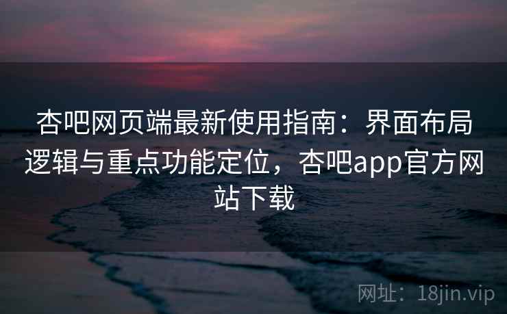 杏吧网页端最新使用指南:界面布局逻辑与重点功能定位,杏吧app官方网站下载 杏吧网页端最新使用指南:界面布局逻辑与重点功能定位,杏吧app官方网站下载