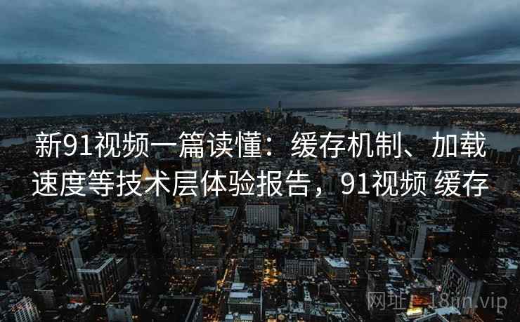 新91视频一篇读懂:缓存机制、加载速度等技术层体验报告,91视频 缓存 新91视频一篇读懂:缓存机制、加载速度等技术层体验报告,91视频 缓存