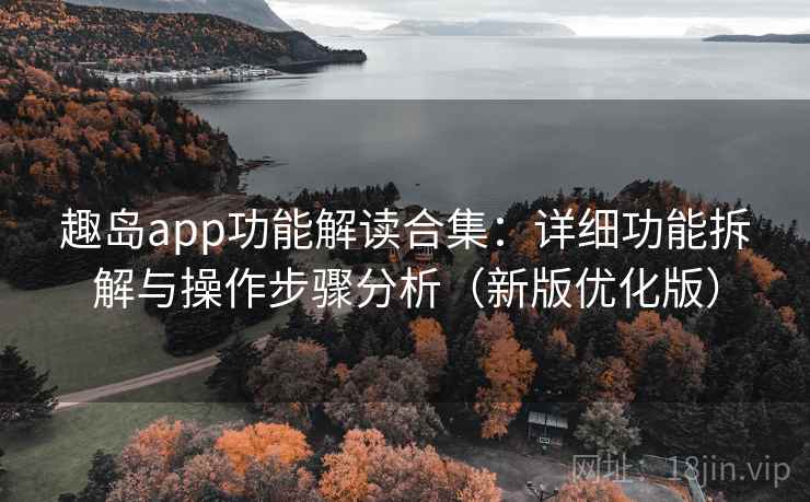 趣岛app功能解读合集:详细功能拆解与操作步骤分析(新版优化版) 趣岛app功能解读合集:详细功能拆解与操作步骤分析(新版优化版)