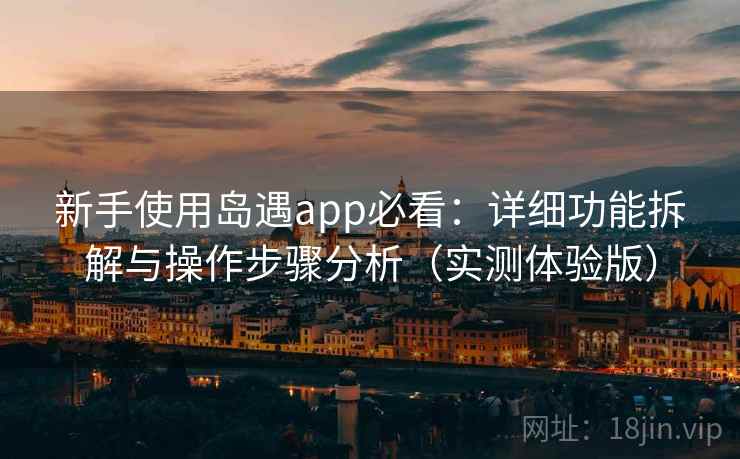 新手使用岛遇app必看：详细功能拆解与操作步骤分析（实测体验版）