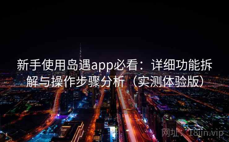 新手使用岛遇app必看：详细功能拆解与操作步骤分析（实测体验版）
