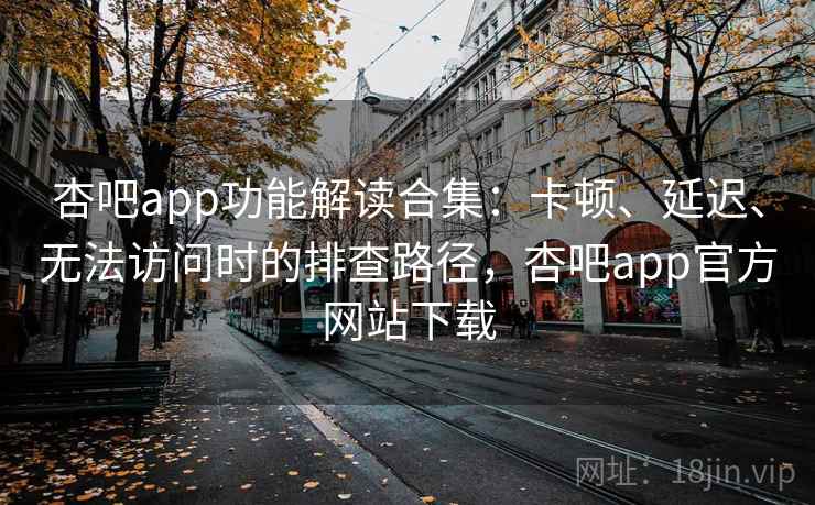 杏吧app功能解读合集：卡顿、延迟、无法访问时的排查路径，杏吧app官方网站下载