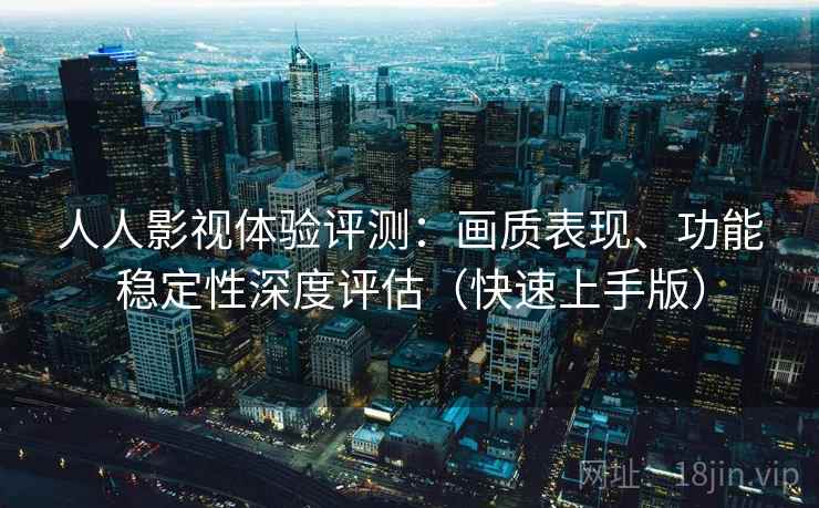 人人影视体验评测：画质表现、功能稳定性深度评估（快速上手版）