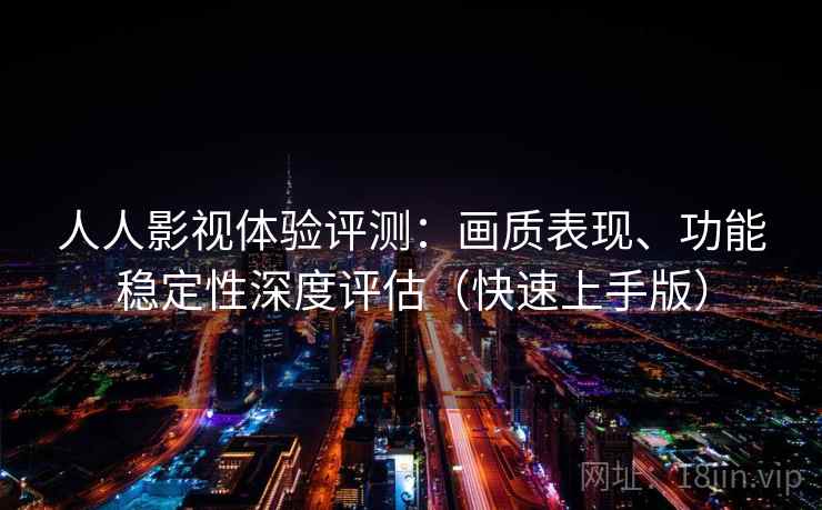 人人影视体验评测：画质表现、功能稳定性深度评估（快速上手版）