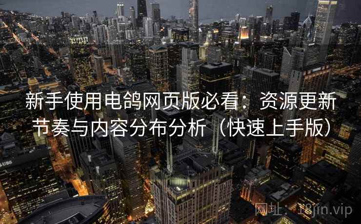 新手使用电鸽网页版必看:资源更新节奏与内容分布分析(快速上手版) 新手使用电鸽网页版必看:资源更新节奏与内容分布分析(快速上手版)