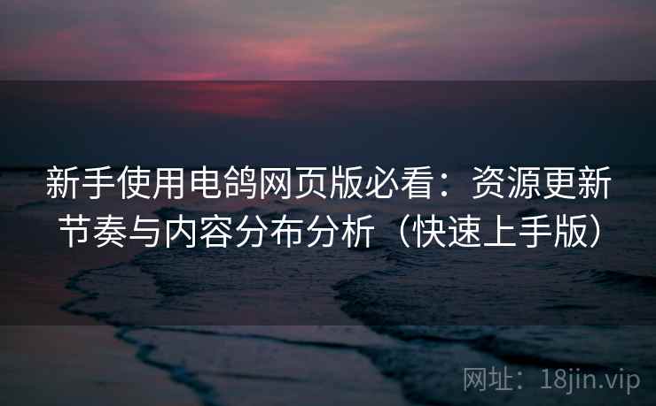 新手使用电鸽网页版必看:资源更新节奏与内容分布分析(快速上手版) 新手使用电鸽网页版必看:资源更新节奏与内容分布分析(快速上手版)