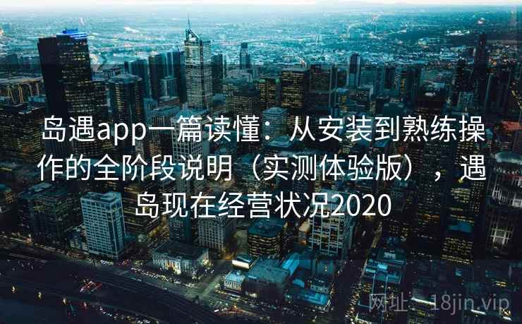 岛遇app一篇读懂:从安装到熟练操作的全阶段说明(实测体验版),遇岛现在经营状况2020 岛遇app一篇读懂:从安装到熟练操作的全阶段说明(实测体验版),遇岛现在经营状况2020