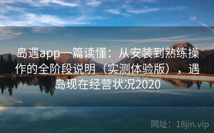 岛遇app一篇读懂:从安装到熟练操作的全阶段说明(实测体验版),遇岛现在经营状况2020 岛遇app一篇读懂:从安装到熟练操作的全阶段说明(实测体验版),遇岛现在经营状况2020