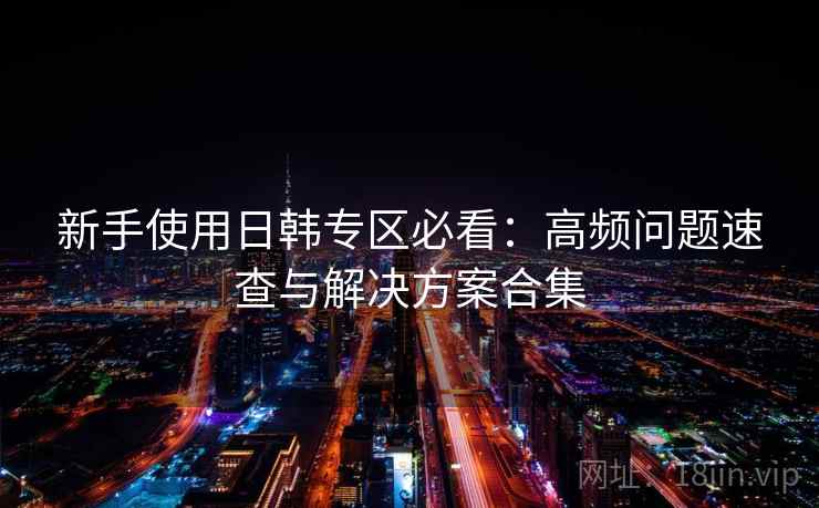 新手使用日韩专区必看：高频问题速查与解决方案合集