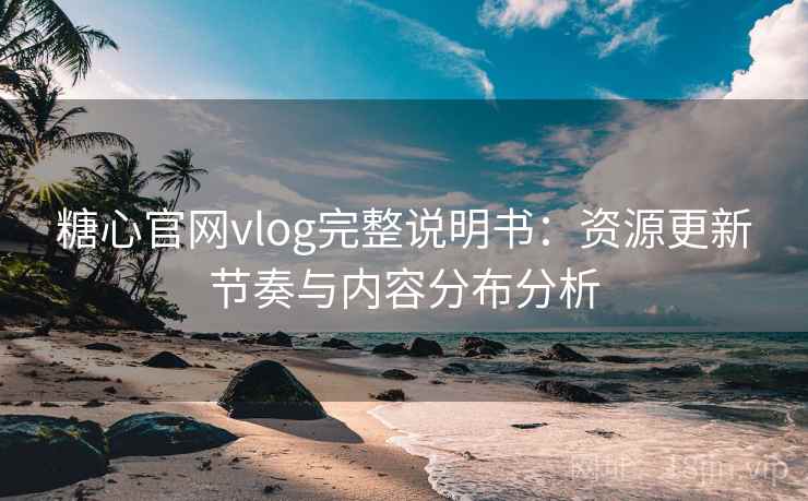 糖心官网vlog完整说明书:资源更新节奏与内容分布分析 糖心官网vlog完整说明书:资源更新节奏与内容分布分析
