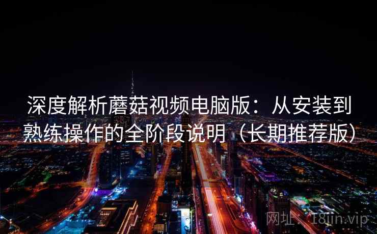 深度解析蘑菇视频电脑版：从安装到熟练操作的全阶段说明（长期推荐版）