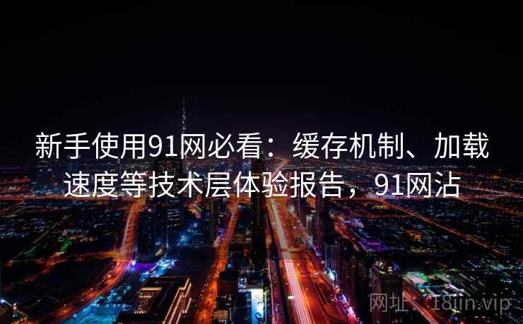 新手使用91网必看：缓存机制、加载速度等技术层体验报告，91网沾