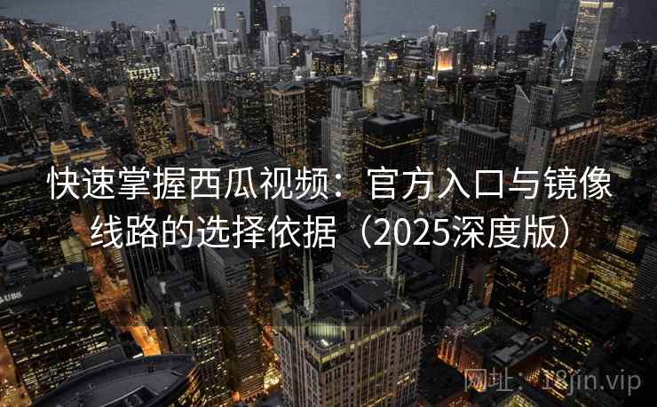 快速掌握西瓜视频：官方入口与镜像线路的选择依据（2025深度版）