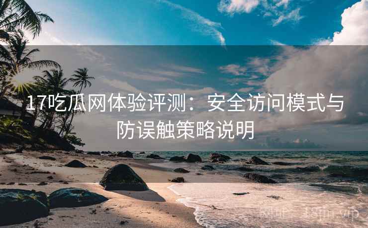 17吃瓜网体验评测：安全访问模式与防误触策略说明