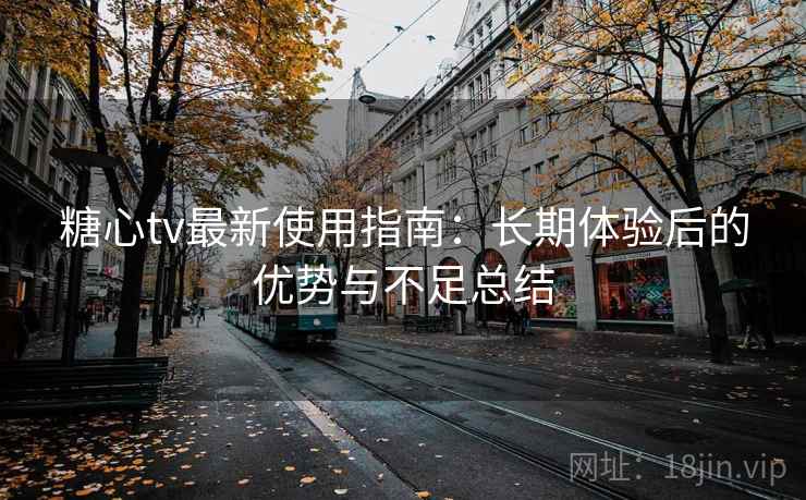 糖心tv最新使用指南:长期体验后的优势与不足总结 糖心tv最新使用指南:长期体验后的优势与不足总结