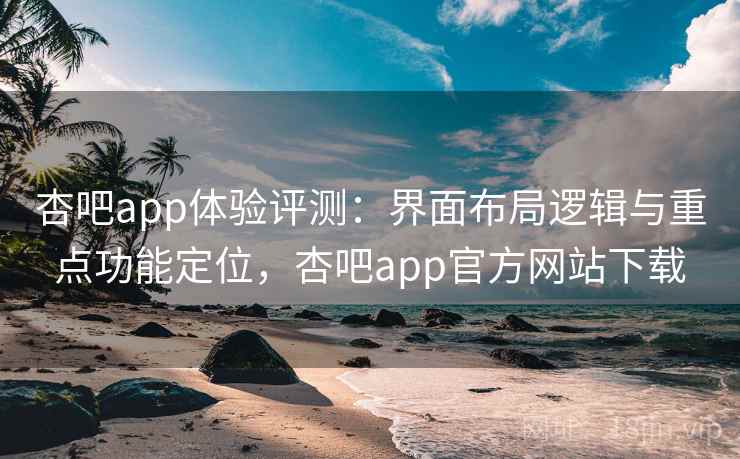 杏吧app体验评测：界面布局逻辑与重点功能定位，杏吧app官方网站下载