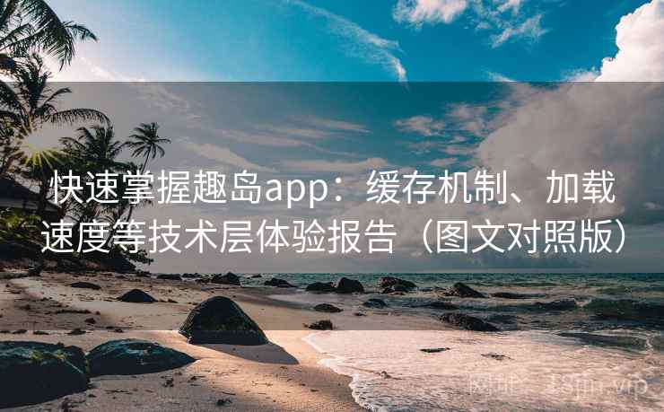 快速掌握趣岛app:缓存机制、加载速度等技术层体验报告(图文对照版) 快速掌握趣岛app:缓存机制、加载速度等技术层体验报告(图文对照版)