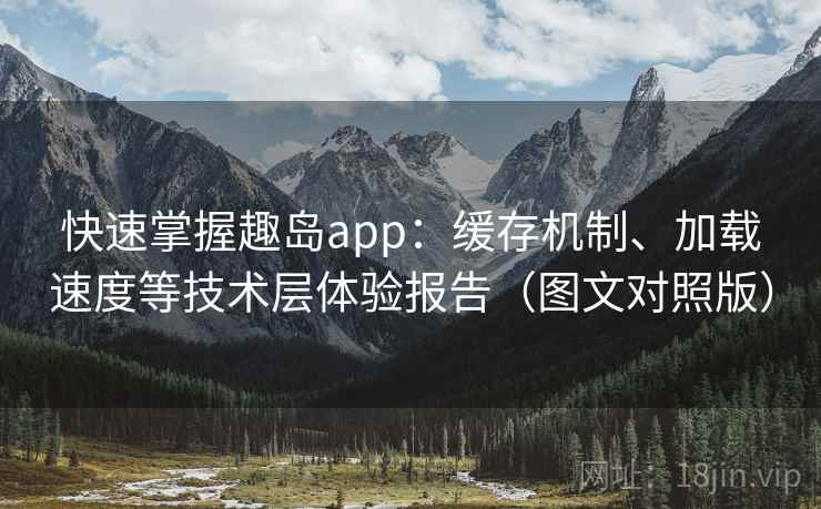 快速掌握趣岛app:缓存机制、加载速度等技术层体验报告(图文对照版) 快速掌握趣岛app:缓存机制、加载速度等技术层体验报告(图文对照版)