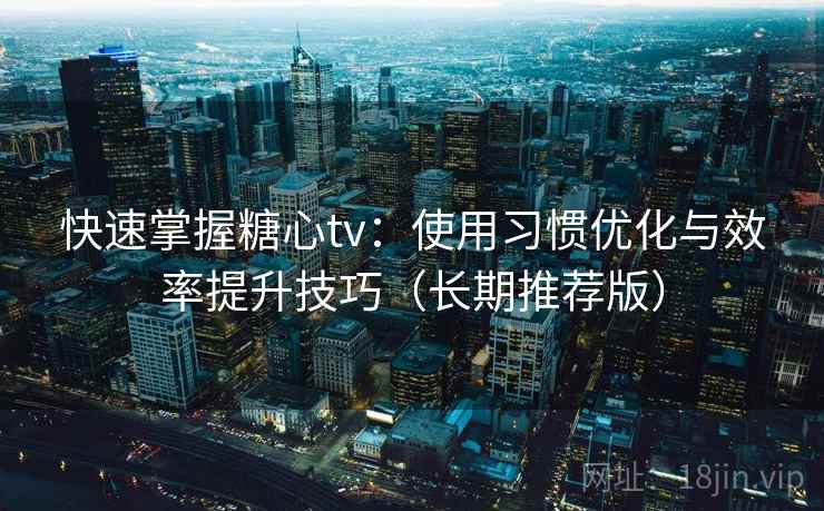 快速掌握糖心tv:使用习惯优化与效率提升技巧(长期推荐版) 快速掌握糖心tv:使用习惯优化与效率提升技巧(长期推荐版)