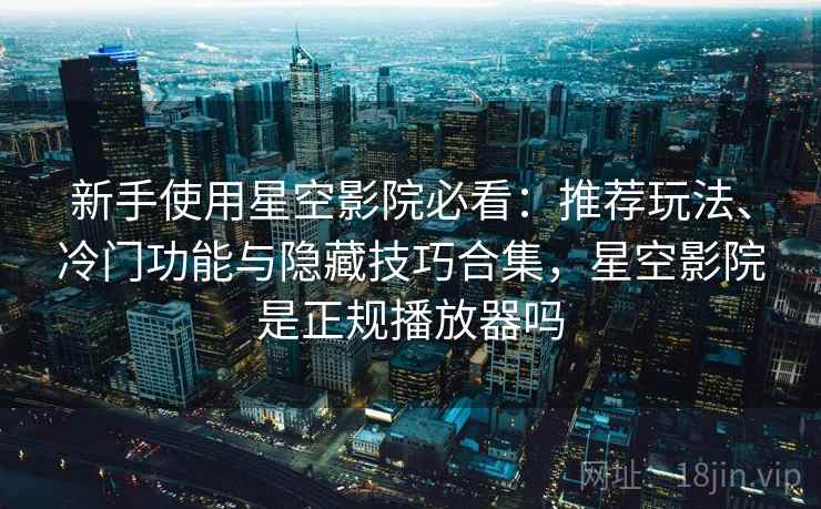 新手使用星空影院必看：推荐玩法、冷门功能与隐藏技巧合集，星空影院是正规播放器吗