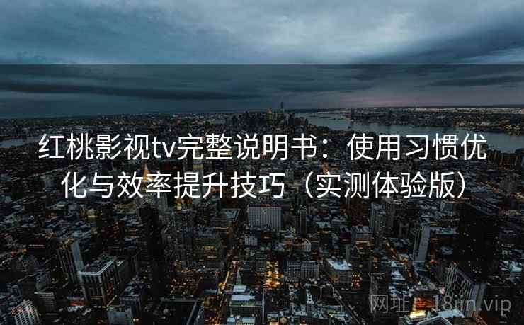 红桃影视tv完整说明书：使用习惯优化与效率提升技巧（实测体验版）