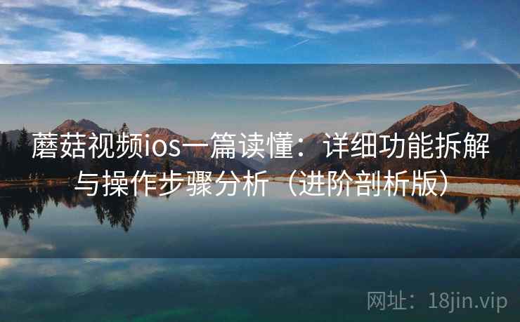 蘑菇视频ios一篇读懂:详细功能拆解与操作步骤分析(进阶剖析版) 蘑菇视频ios一篇读懂:详细功能拆解与操作步骤分析(进阶剖析版)
