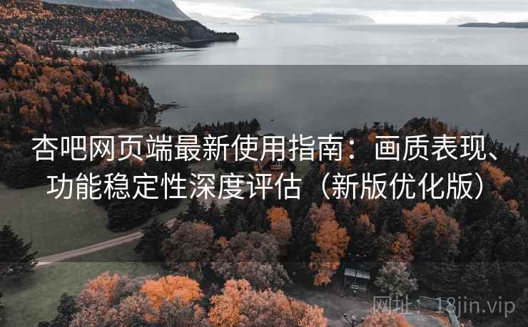杏吧网页端最新使用指南:画质表现、功能稳定性深度评估(新版优化版) 杏吧网页端最新使用指南:画质表现、功能稳定性深度评估(新版优化版)
