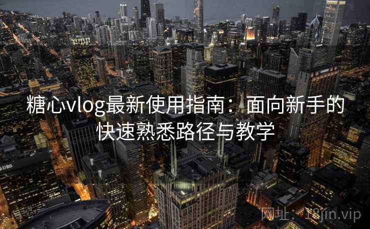 糖心vlog最新使用指南：面向新手的快速熟悉路径与教学