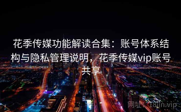 花季传媒功能解读合集:账号体系结构与隐私管理说明,花季传媒vip账号共享 花季传媒功能解读合集:账号体系结构与隐私管理说明,花季传媒vip账号共享