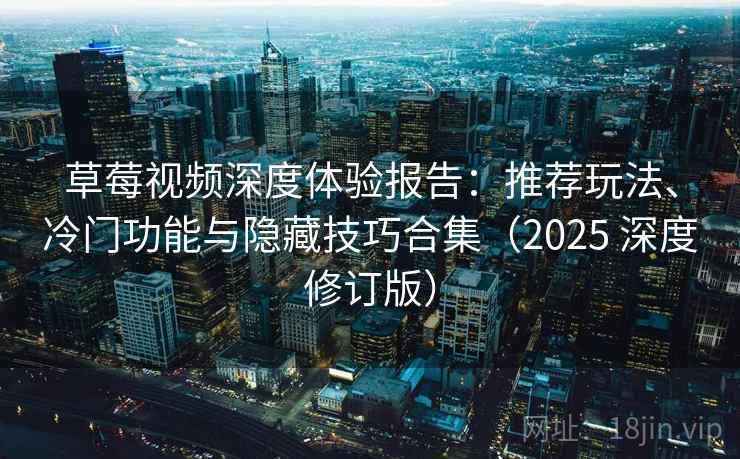 草莓视频深度体验报告：推荐玩法、冷门功能与隐藏技巧合集（2025 深度修订版）
