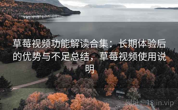 草莓视频功能解读合集：长期体验后的优势与不足总结，草莓视频使用说明