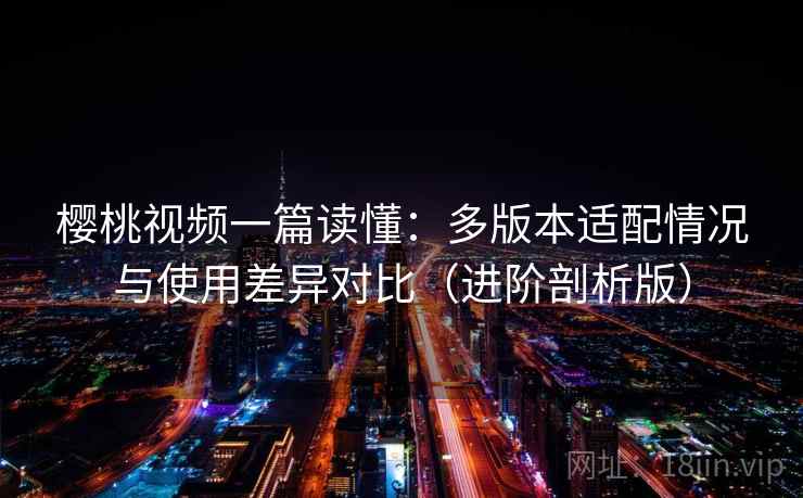 樱桃视频一篇读懂:多版本适配情况与使用差异对比(进阶剖析版) 樱桃视频一篇读懂:多版本适配情况与使用差异对比(进阶剖析版)