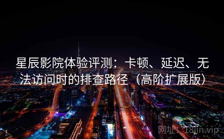 星辰影院体验评测：卡顿、延迟、无法访问时的排查路径（高阶扩展版）