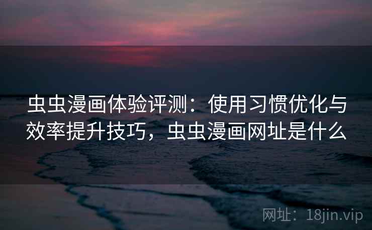 虫虫漫画体验评测：使用习惯优化与效率提升技巧，虫虫漫画网址是什么