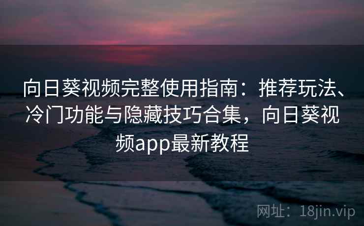 向日葵视频完整使用指南：推荐玩法、冷门功能与隐藏技巧合集，向日葵视频app最新教程
