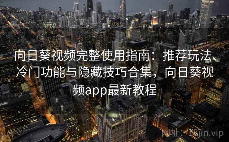 向日葵视频完整使用指南：推荐玩法、冷门功能与隐藏技巧合集，向日葵视频app最新教程