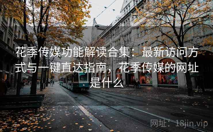 花季传媒功能解读合集：最新访问方式与一键直达指南，花季传媒的网址是什么