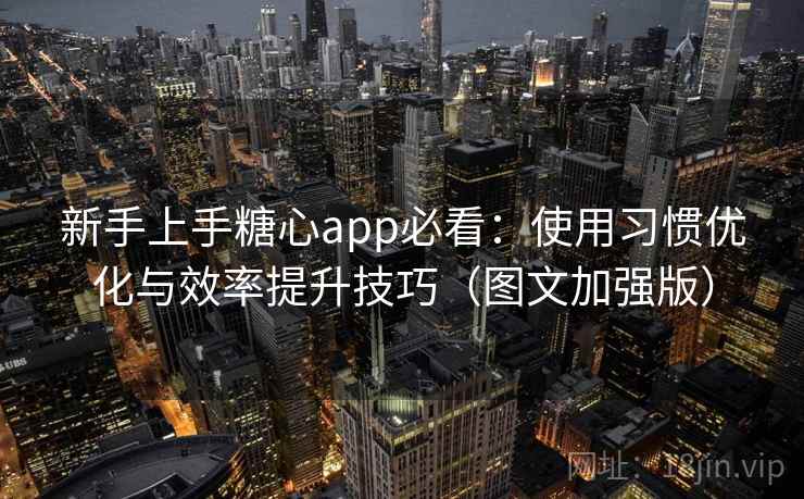 新手上手糖心app必看：使用习惯优化与效率提升技巧（图文加强版）