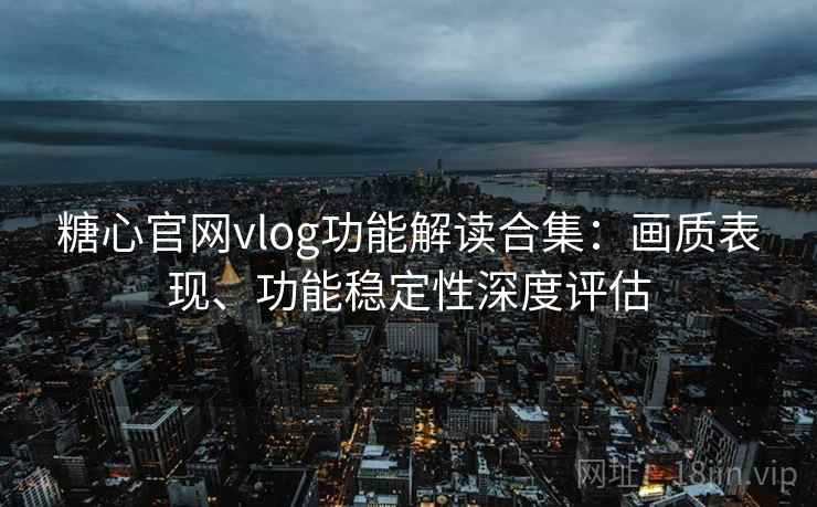 糖心官网vlog功能解读合集：画质表现、功能稳定性深度评估