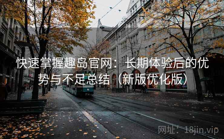快速掌握趣岛官网：长期体验后的优势与不足总结（新版优化版）
