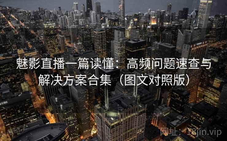 魅影直播一篇读懂：高频问题速查与解决方案合集（图文对照版）