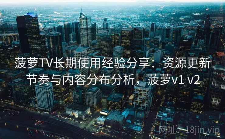 菠萝TV长期使用经验分享：资源更新节奏与内容分布分析，菠萝v1 v2