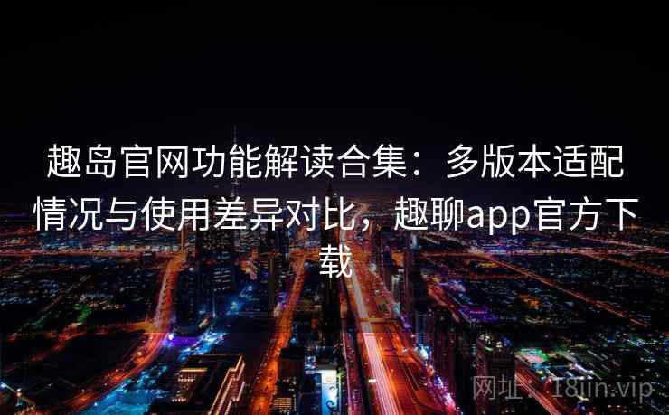 趣岛官网功能解读合集：多版本适配情况与使用差异对比，趣聊app官方下载