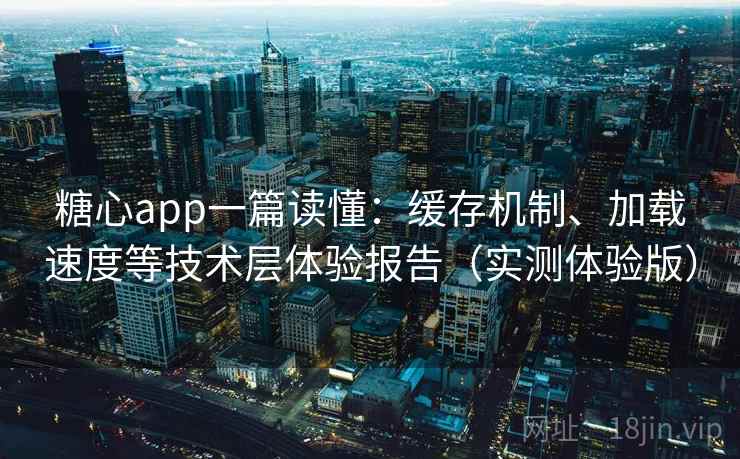 糖心app一篇读懂：缓存机制、加载速度等技术层体验报告（实测体验版）