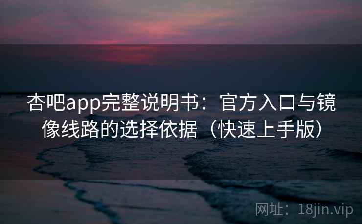 杏吧app完整说明书：官方入口与镜像线路的选择依据（快速上手版）